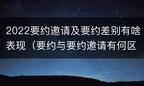 2022要约邀请及要约差别有啥表现（要约与要约邀请有何区别,如何区分?）