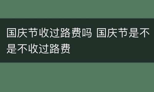 国庆节收过路费吗 国庆节是不是不收过路费