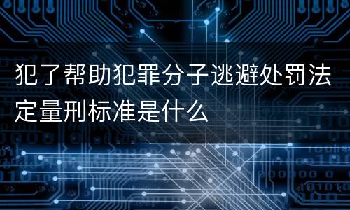 犯了帮助犯罪分子逃避处罚法定量刑标准是什么