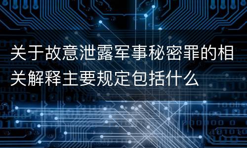 关于故意泄露军事秘密罪的相关解释主要规定包括什么