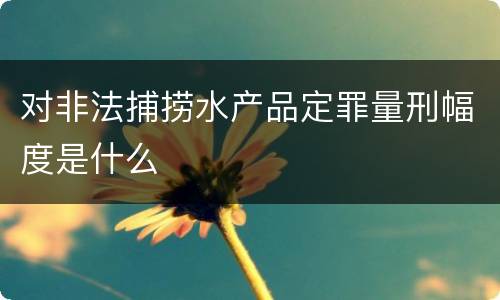 对非法捕捞水产品定罪量刑幅度是什么