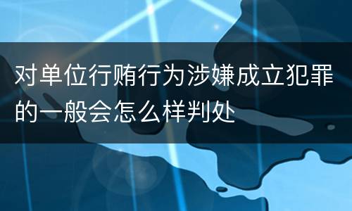 对单位行贿行为涉嫌成立犯罪的一般会怎么样判处