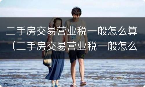 二手房交易营业税一般怎么算（二手房交易营业税一般怎么算的）