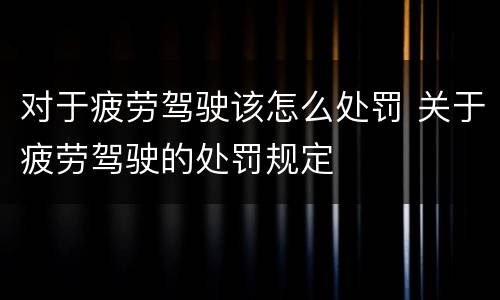 对于疲劳驾驶该怎么处罚 关于疲劳驾驶的处罚规定