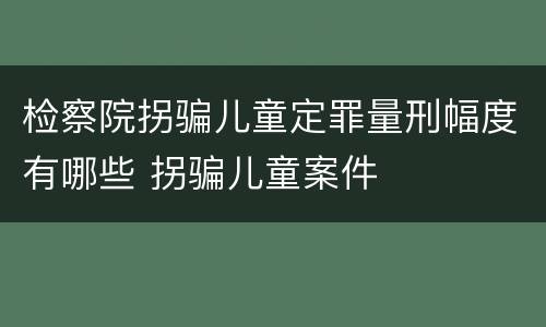 检察院拐骗儿童定罪量刑幅度有哪些 拐骗儿童案件