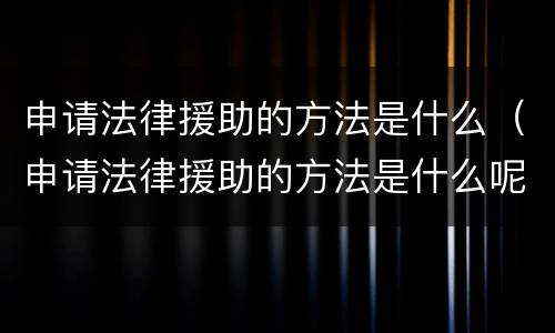 申请法律援助的方法是什么（申请法律援助的方法是什么呢）