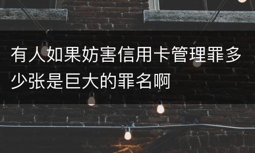 有人如果妨害信用卡管理罪多少张是巨大的罪名啊