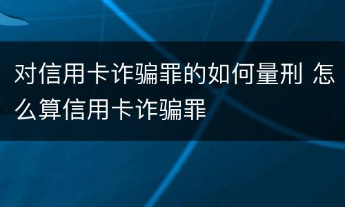 对信用卡诈骗罪的如何量刑 怎么算信用卡诈骗罪
