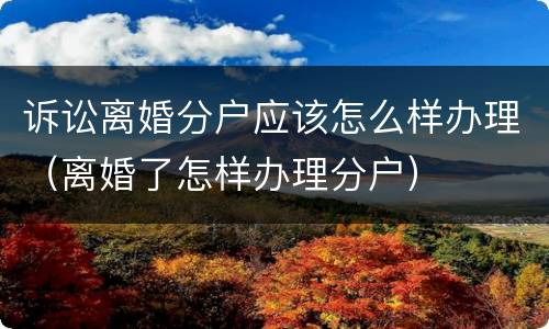诉讼离婚分户应该怎么样办理（离婚了怎样办理分户）