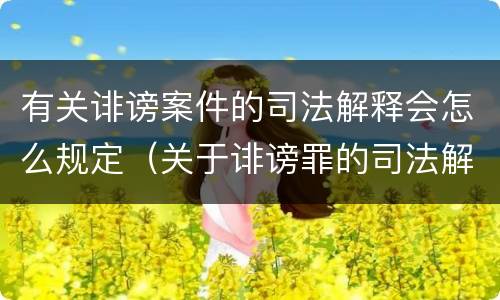 有关诽谤案件的司法解释会怎么规定（关于诽谤罪的司法解释）