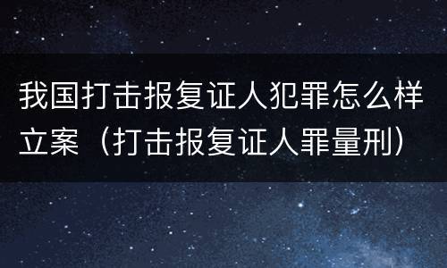 我国打击报复证人犯罪怎么样立案（打击报复证人罪量刑）