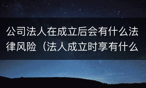公司法人在成立后会有什么法律风险（法人成立时享有什么权）