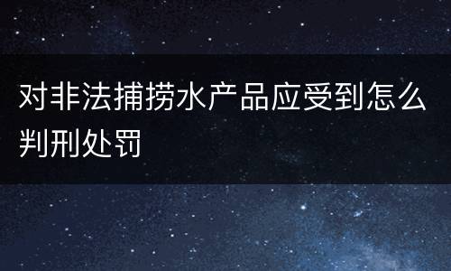 对非法捕捞水产品应受到怎么判刑处罚