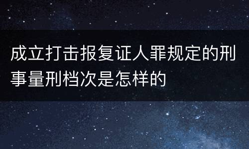 成立打击报复证人罪规定的刑事量刑档次是怎样的