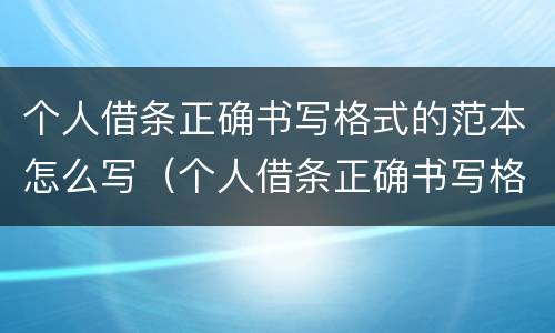 个人借条正确书写格式的范本怎么写（个人借条正确书写格式的范本怎么写的）