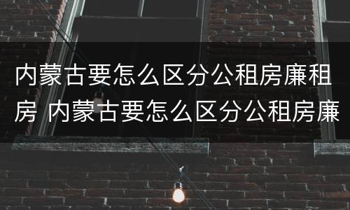 内蒙古要怎么区分公租房廉租房 内蒙古要怎么区分公租房廉租房呢