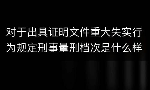 对于出具证明文件重大失实行为规定刑事量刑档次是什么样