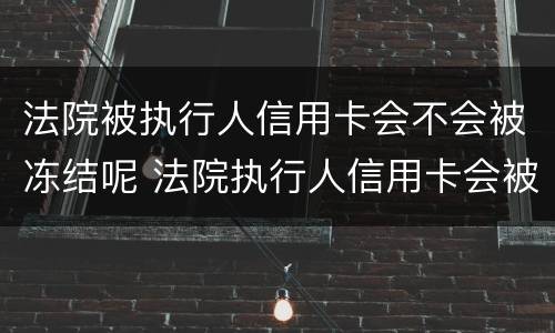 法院被执行人信用卡会不会被冻结呢 法院执行人信用卡会被冻结吗