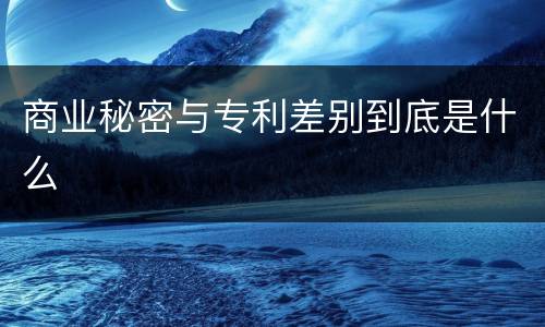 商业秘密与专利差别到底是什么