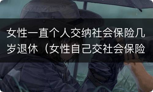 女性一直个人交纳社会保险几岁退休（女性自己交社会保险退休年龄）