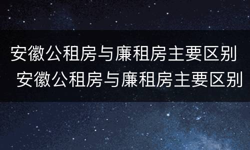 安徽公租房与廉租房主要区别 安徽公租房与廉租房主要区别在哪