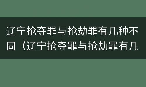 辽宁抢夺罪与抢劫罪有几种不同（辽宁抢夺罪与抢劫罪有几种不同处）