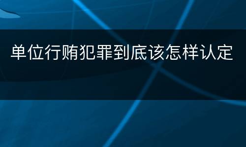 单位行贿犯罪到底该怎样认定