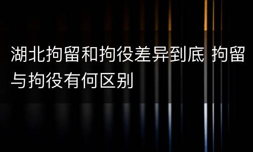 湖北拘留和拘役差异到底 拘留与拘役有何区别