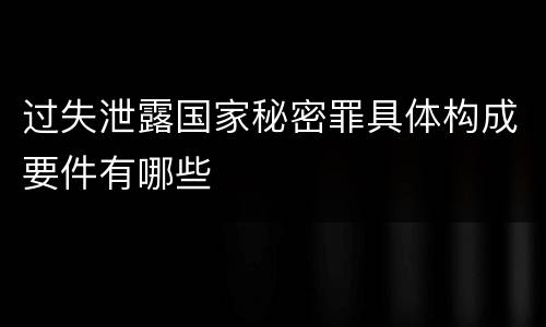过失泄露国家秘密罪具体构成要件有哪些