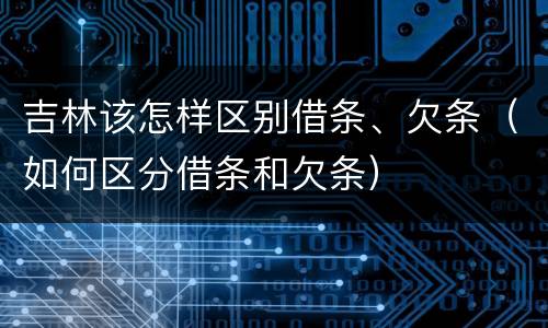 吉林该怎样区别借条、欠条（如何区分借条和欠条）