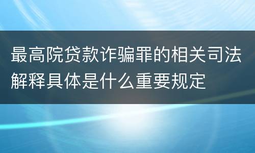 最高院贷款诈骗罪的相关司法解释具体是什么重要规定