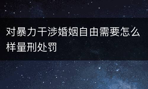 对暴力干涉婚姻自由需要怎么样量刑处罚