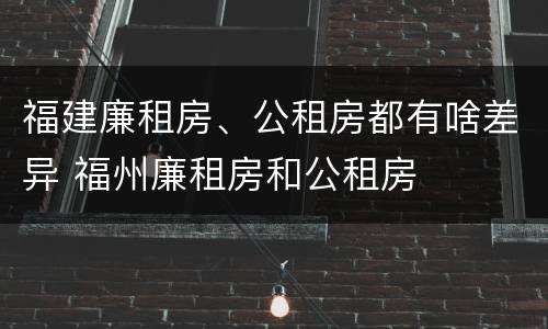 福建廉租房、公租房都有啥差异 福州廉租房和公租房