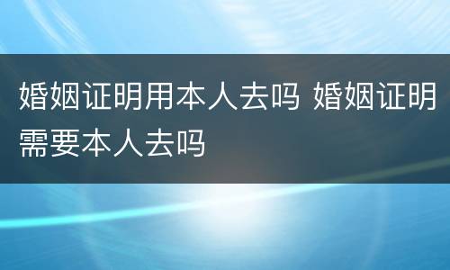 婚姻证明用本人去吗 婚姻证明需要本人去吗