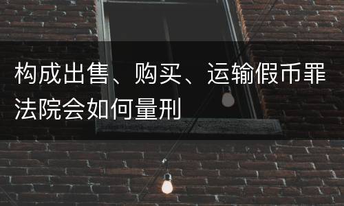 构成出售、购买、运输假币罪法院会如何量刑