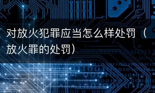 对放火犯罪应当怎么样处罚（放火罪的处罚）