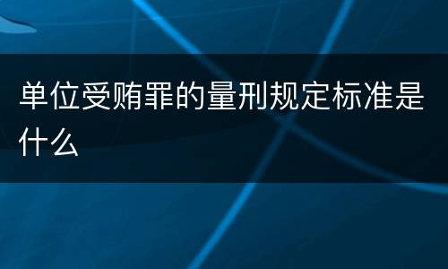 单位受贿罪的量刑规定标准是什么