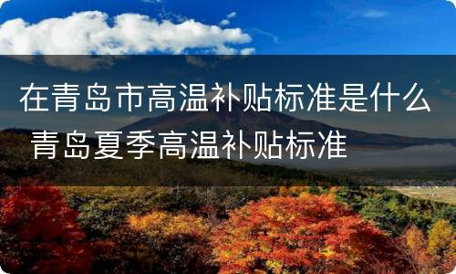 在青岛市高温补贴标准是什么 青岛夏季高温补贴标准
