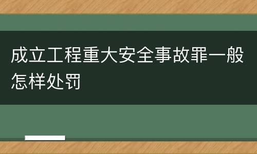 成立工程重大安全事故罪一般怎样处罚