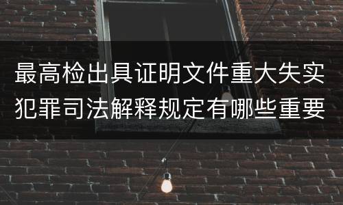 最高检出具证明文件重大失实犯罪司法解释规定有哪些重要内容