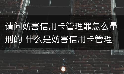 请问妨害信用卡管理罪怎么量刑的 什么是妨害信用卡管理