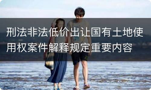 刑法非法低价出让国有土地使用权案件解释规定重要内容