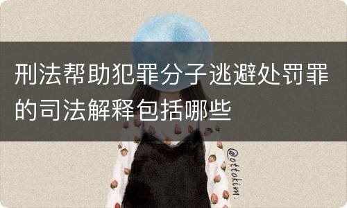 刑法帮助犯罪分子逃避处罚罪的司法解释包括哪些