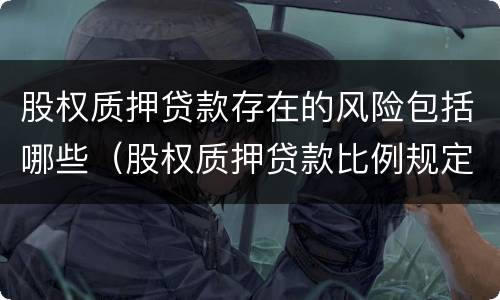 股权质押贷款存在的风险包括哪些（股权质押贷款比例规定）