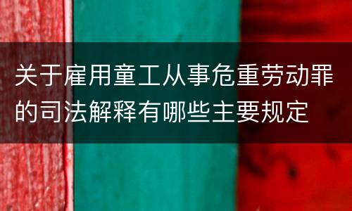 关于雇用童工从事危重劳动罪的司法解释有哪些主要规定