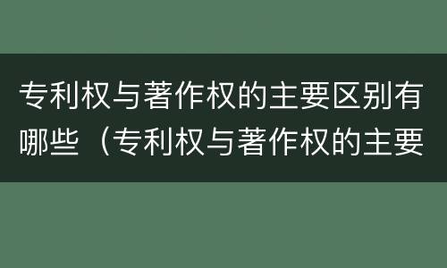 专利权与著作权的主要区别有哪些（专利权与著作权的主要区别有哪些呢）