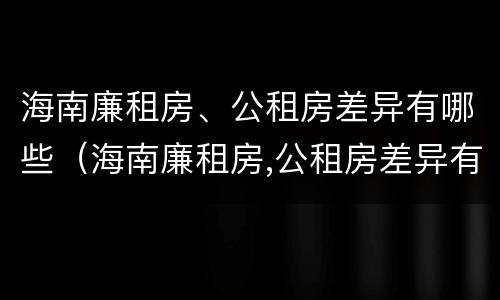 海南廉租房、公租房差异有哪些（海南廉租房,公租房差异有哪些情况）