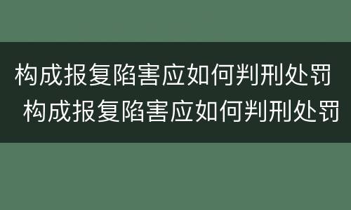 构成报复陷害应如何判刑处罚 构成报复陷害应如何判刑处罚