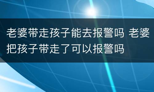 老婆带走孩子能去报警吗 老婆把孩子带走了可以报警吗