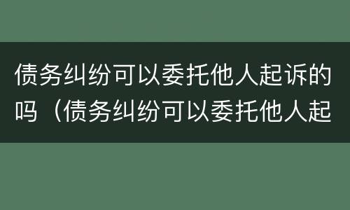 债务纠纷可以委托他人起诉的吗（债务纠纷可以委托他人起诉的吗怎么办）